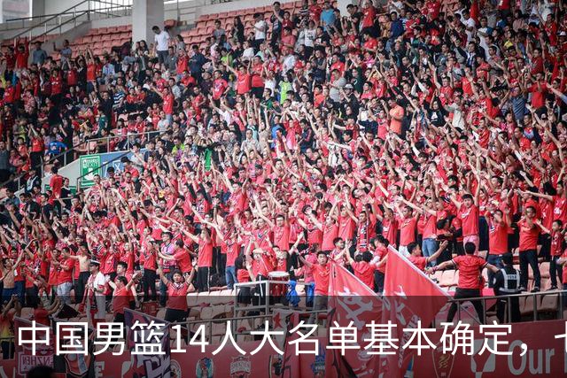 中国男篮14人大名单基本确定，七名球员离队，杨瀚森或无缘首发！