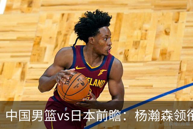 中国男篮vs日本前瞻：杨瀚森领衔三塔PK霍金森 剑指主场双杀日本
