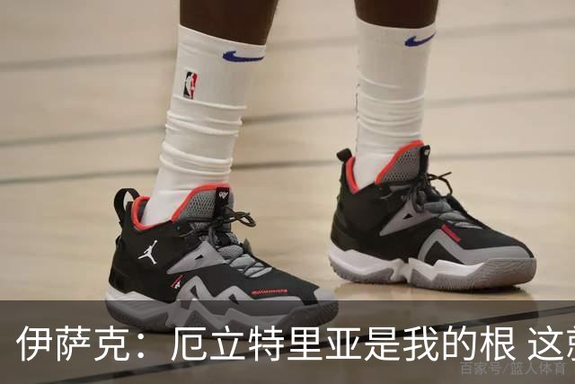 伊萨克：厄立特里亚是我的根 这就是为什么我球鞋上印着两面国旗