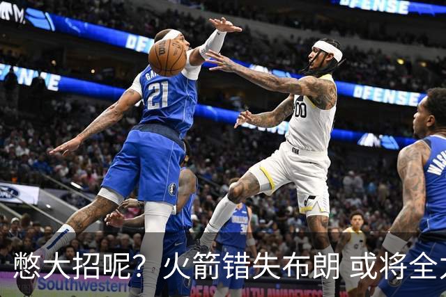 憋大招呢？火箭错失布朗 或将全力追逐欧文