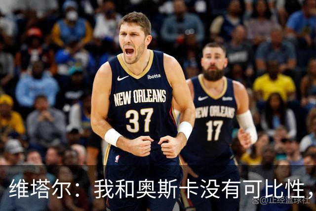 维塔尔：我和奥斯卡没有可比性，奥斯卡是不同的层级远远高于我