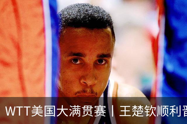 WTT美国大满贯赛丨王楚钦顺利晋级